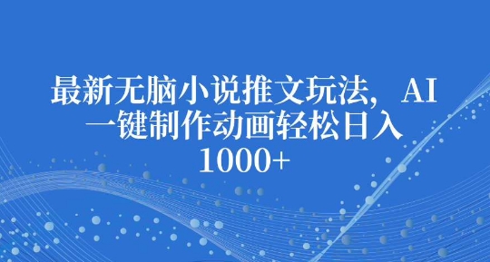 最新无脑小说推文玩法，AI一键制作动画轻松日入多张【揭秘】-网赚项目众筹网