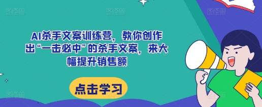 AI杀手文案训练营，教你创作出“一击必中”的杀手文案，来大幅提升销售额-网赚项目众筹网