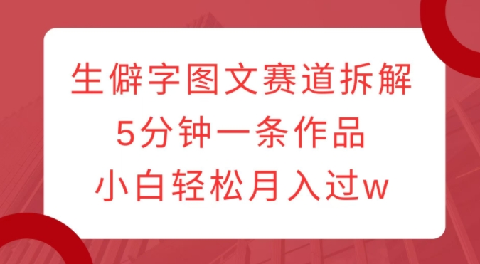 生僻字图文赛道拆解，5分钟一条作品，小白轻松月入过w-网赚项目众筹网