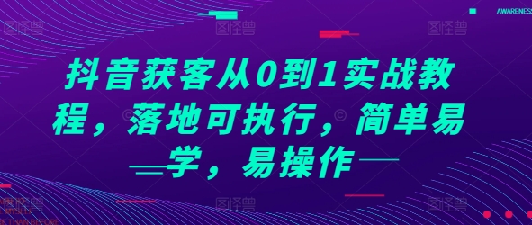 抖音获客从0到1实战教程，落地可执行，简单易学，易操作-网赚项目众筹网