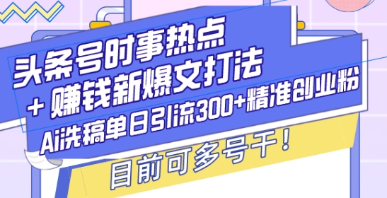 头条号时事热点+赚钱新爆文打法，Ai洗稿单日引流300+精准创业粉，目前可多号干【揭秘】-网赚项目众筹网