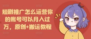 短剧推广怎么运营你的账号可以月入过万，原创+搬运教程-网赚项目众筹网