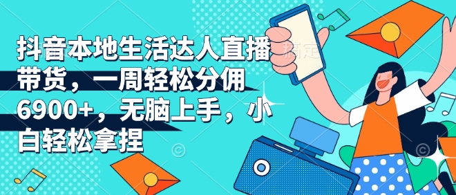 抖音本地生活达人直播带货，一周轻松分佣6900+，无脑上手，小白轻松拿捏【揭秘】-网赚项目众筹网