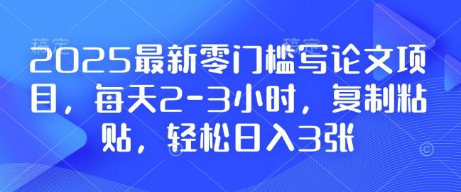 2025最新零门槛写论文项目，每天2-3小时，复制粘贴，轻松日入3张，附详细资料教程【揭秘】-网赚项目众筹网