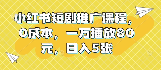 小红书短剧推广课程，0成本，一万播放80元，日入5张-网赚项目众筹网