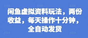 闲鱼虚拟资料玩法,两份收益,每天操作十分钟,全自动发货【揭秘】-网赚项目众筹网