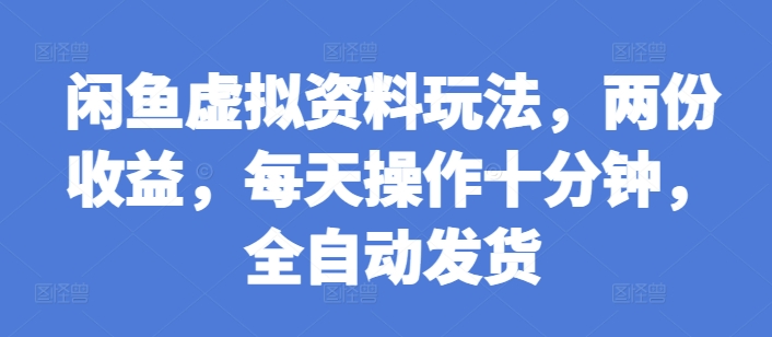 闲鱼虚拟资料玩法，两份收益，每天操作十分钟，全自动发货【揭秘】-网赚项目众筹网