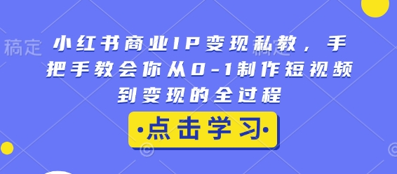小红书商业IP变现私教，手把手教会你从0-1制作短视频到变现的全过程-网赚项目众筹网