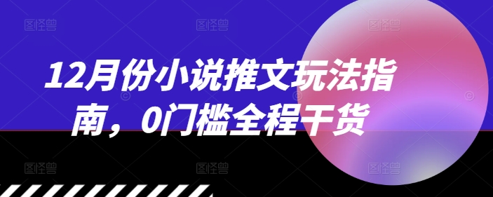 12月份小说推文玩法指南，0门槛全程干货-网赚项目众筹网