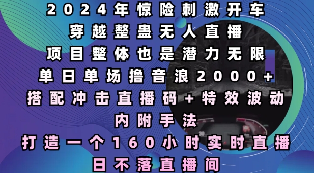 2024年惊险刺激开车穿越整蛊无人直播，单日单场撸音浪2000+，打造一个160小时实时直播日不落直播间【揭秘】-网赚项目众筹网