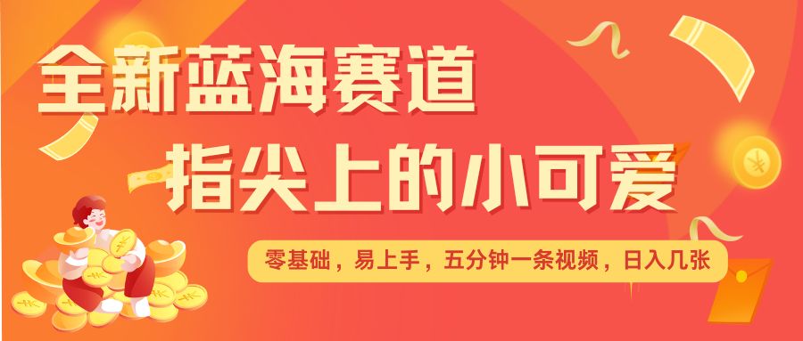 最新蓝海赛道，指尖上的小可爱，几分钟一条治愈系视频，日入几张，矩阵操作收益翻倍-网赚项目众筹网