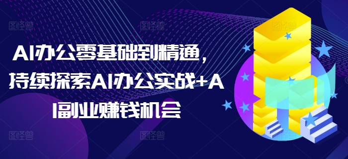 AI办公零基础到精通，持续探索AI办公实战+AI副业赚钱机会-网赚项目众筹网
