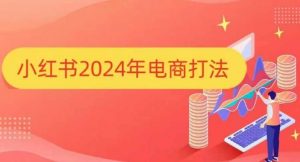 小红书2024年电商打法,手把手教你如何打爆小红书店铺-网赚项目众筹网