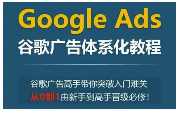 Google Ads谷歌广告体系化教程，谷歌广告高手带你突破入门难关，从0到1由新手到高手晋级必修-网赚项目众筹网