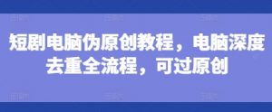 短剧电脑伪原创教程,电脑深度去重全流程,可过原创-网赚项目众筹网