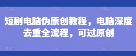 短剧电脑伪原创教程，电脑深度去重全流程，可过原创-网赚项目众筹网