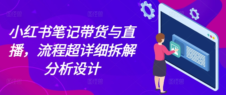 小红书笔记带货与直播，流程超详细拆解分析设计-网赚项目众筹网