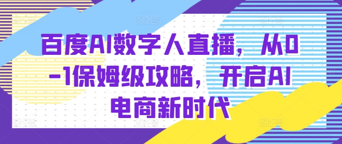 百度AI数字人直播带货，从0-1保姆级攻略，开启AI电商新时代-网赚项目众筹网