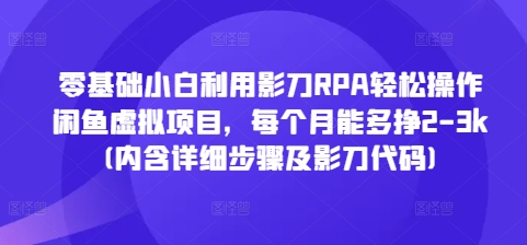 零基础小白利用影刀RPA轻松操作闲鱼虚拟项目，每个月能多挣2-3k(内含详细步骤及影刀代码)-网赚项目众筹网