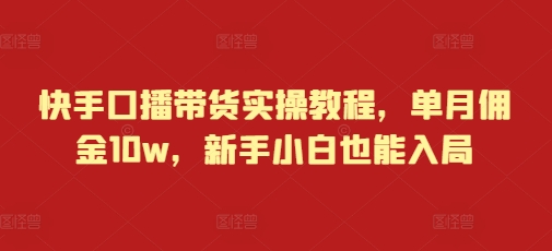 快手口播带货实操教程，单月佣金10w，新手小白也能入局-网赚项目众筹网