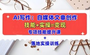 AI写作:自媒体文章创作全方位教学课,技能提升+实操训练-网赚项目众筹网