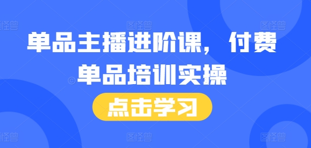 单品主播进阶课，付费单品培训实操，46节完整+话术本-网赚项目众筹网