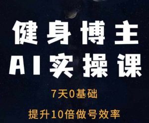 健身博主AI实操课——7天从0到1提升10倍做号效率-网赚项目众筹网
