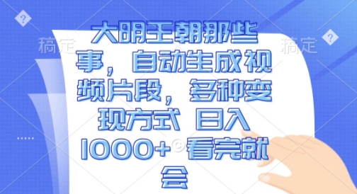 大明王朝那些事，自动生成视频片段，多种变现方式 日入1k 看完就会【揭秘】-网赚项目众筹网
