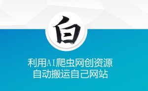 利用AI爬虫网创资源网自动搬运自己网站-网赚项目众筹网
