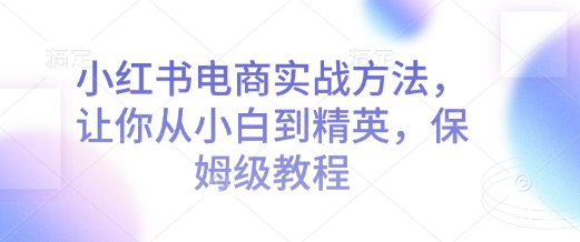 小红书电商实战方法，让你从小白到精英，保姆级教程-网赚项目众筹网