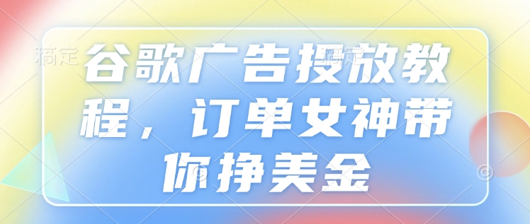 谷歌广告投放教程，订单女神带你挣美金-网赚项目众筹网