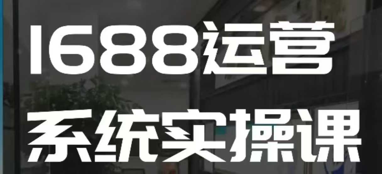 1688高阶运营系统实操课，快速掌握1688店铺运营的核心玩法-网赚项目众筹网