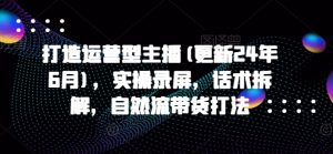 打造运营型主播(更新25年1月),实操录屏,话术拆解,自然流带货打法-网赚项目众筹网