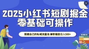 2025小红书短剧掘金,搭建自己的私域流量池,兼职福音日入5张-网赚项目众筹网