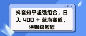 抖音知乎超强组合,日入4张, 蓝海赛道,保姆级教程-网赚项目众筹网