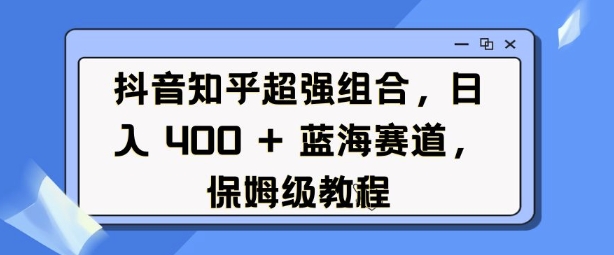 抖音知乎超强组合，日入4张， 蓝海赛道，保姆级教程-网赚项目众筹网