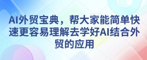 AI外贸宝典,帮大家能简单快速更容易理解去学好AI结合外贸的应用-网赚项目众筹网