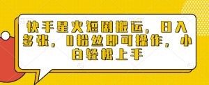 快手星火短剧搬运,日入多张,0粉丝即可操作,小白轻松上手【揭秘】-网赚项目众筹网