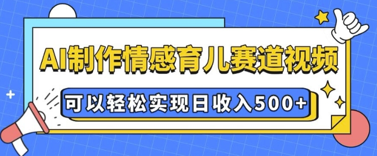 AI 制作情感育儿赛道视频，可以轻松实现日收入5张【揭秘】-网赚项目众筹网