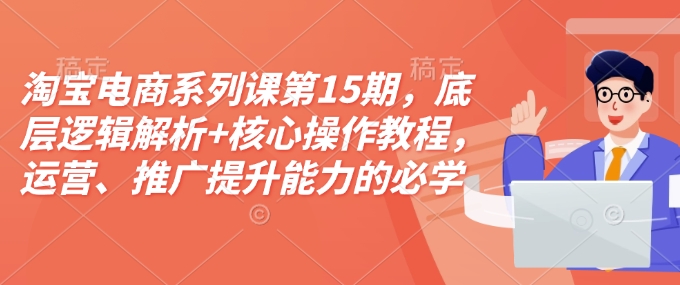 淘宝电商系列课第15期，底层逻辑解析+核心操作教程，运营、推广提升能力的必学课程+配套资料-网赚项目众筹网