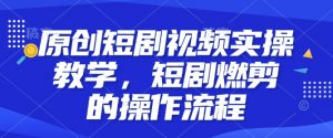 原创短剧视频实操教学,短剧燃剪的操作流程-网赚项目众筹网