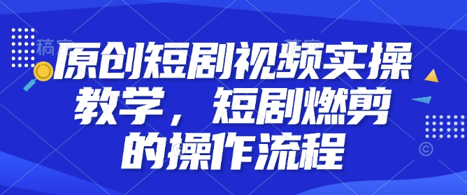 原创短剧视频实操教学，短剧燃剪的操作流程-网赚项目众筹网