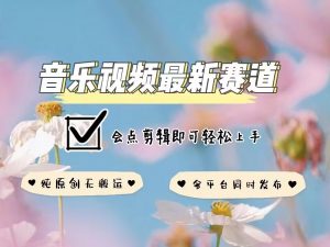 音乐视频赛道最新玩法,纯原创不违规,可所有平台同时发布,会点剪辑即可轻松拿捏-网赚项目众筹网
