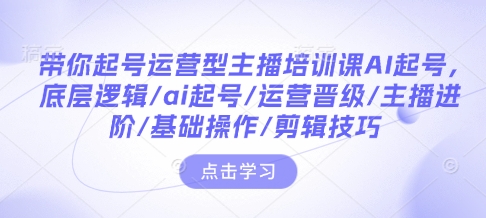 带你起号运营型主播培训课AI起号，底层逻辑/ai起号/运营晋级/主播进阶/基础操作/剪辑技巧-网赚项目众筹网