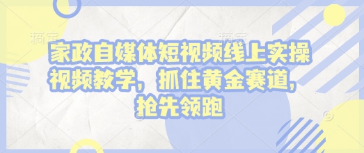 家政自媒体短视频线上实操视频教学，抓住黄金赛道，抢先领跑!-网赚项目众筹网