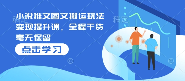 小说推文图文搬运玩法变现提升课，全程干货毫无保留-网赚项目众筹网