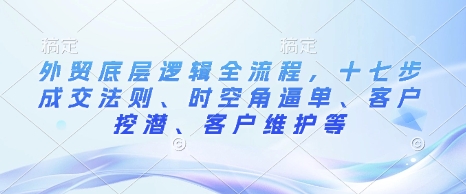 外贸底层逻辑全流程，十七步成交法则、时空角逼单、客户挖潜、客户维护等-网赚项目众筹网