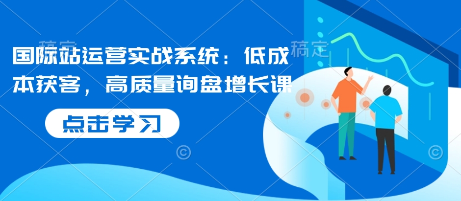国际站运营实战系统：低成本获客，高质量询盘增长课-网赚项目众筹网