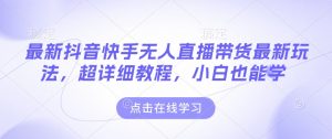 最新抖音快手无人直播带货玩法,超详细教程,小白也能学-网赚项目众筹网