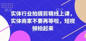 实体行业拍摄剪辑线上课,实体商家不要再等啦,短视频拍起来-网赚项目众筹网